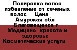 Полировка волос,избавление от сеченых волос. › Цена ­ 400 - Амурская обл., Благовещенск г. Медицина, красота и здоровье » Косметические услуги   